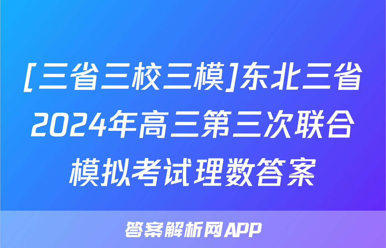 [三省三校三模]东北三省2024年高三第三次联合模拟考试理数答案