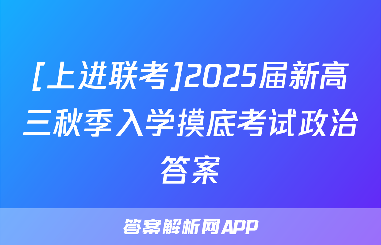 [上进联考]2025届新高三秋季入学摸底考试政治答案