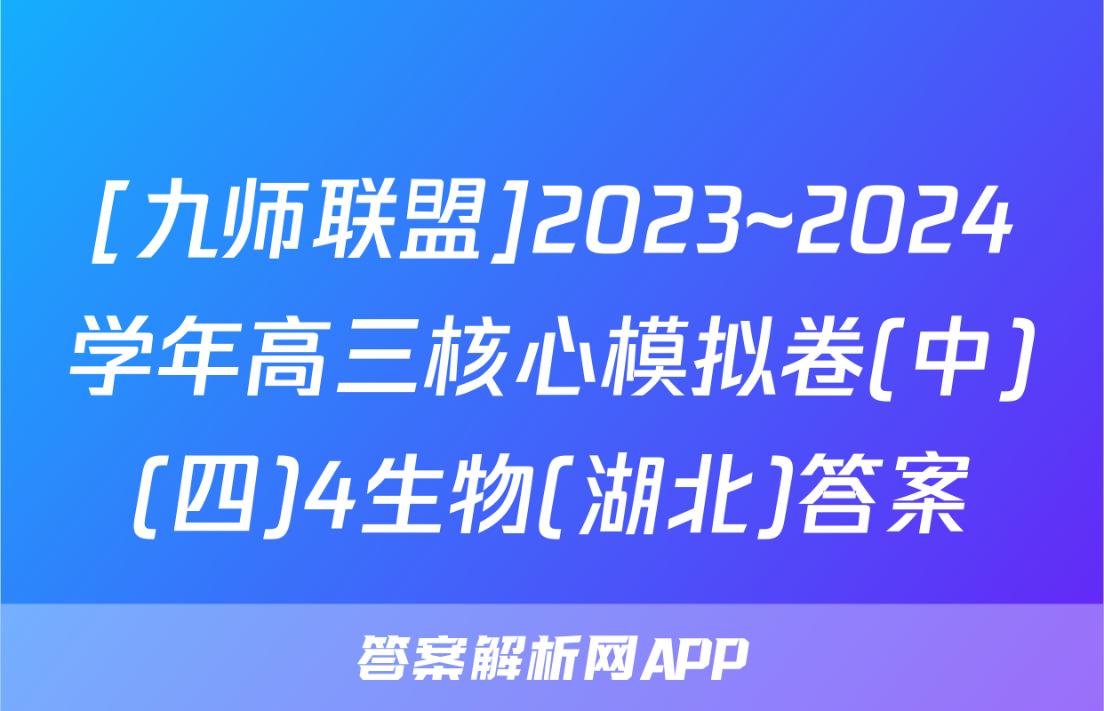 [九师联盟]2023~2024学年高三核心模拟卷(中)(四)4生物(湖北)答案