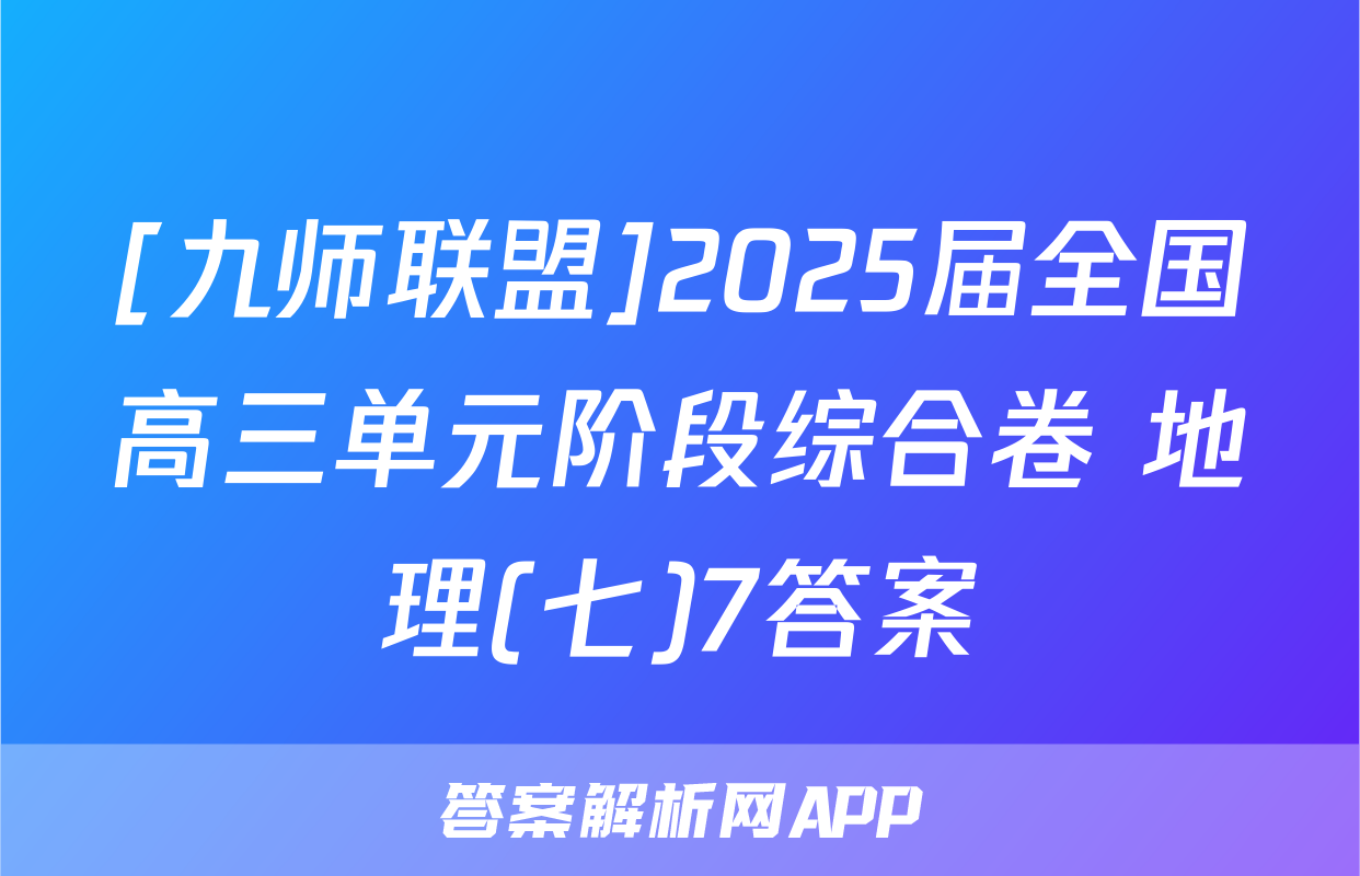 [九师联盟]2025届全国高三单元阶段综合卷 地理(七)7答案