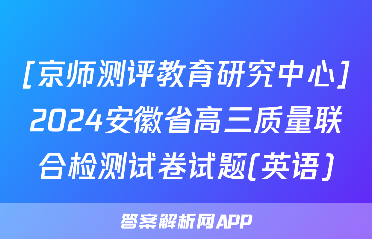 [京师测评教育研究中心]2024安徽省高三质量联合检测试卷试题(英语)