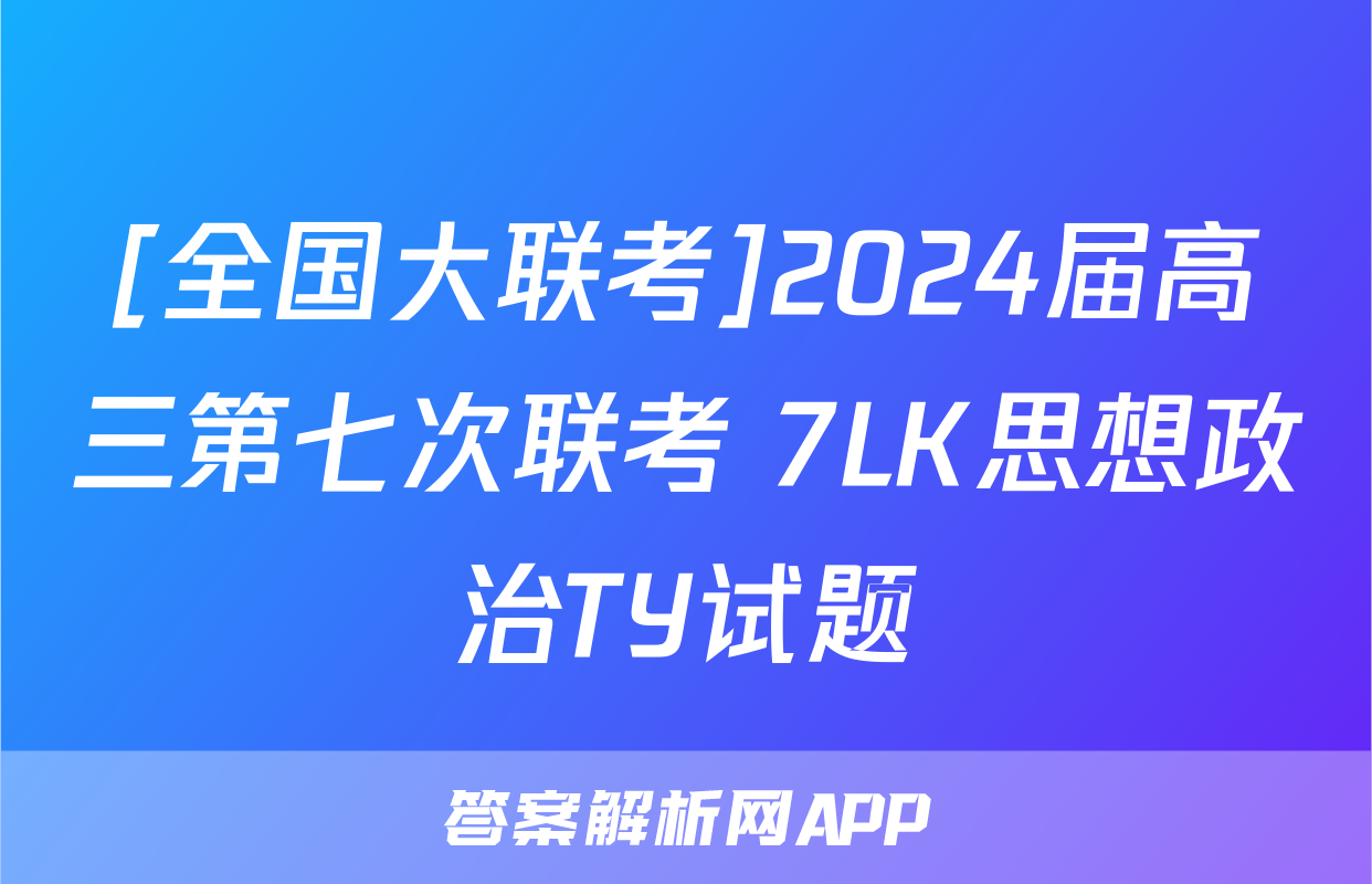 [全国大联考]2024届高三第七次联考 7LK思想政治TY试题
