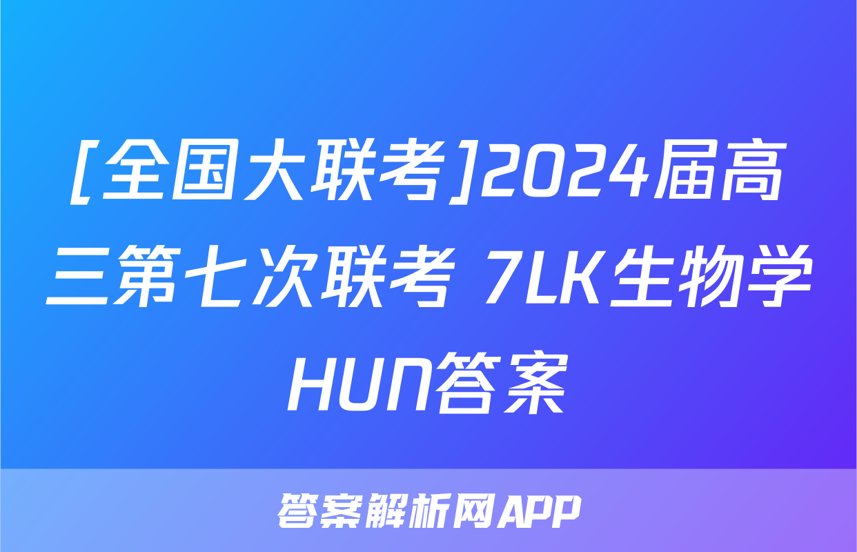 [全国大联考]2024届高三第七次联考 7LK生物学HUN答案