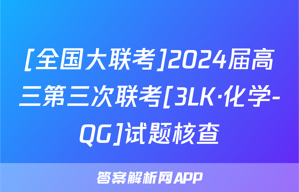 [全国大联考]2024届高三第三次联考[3LK·化学-QG]试题核查
