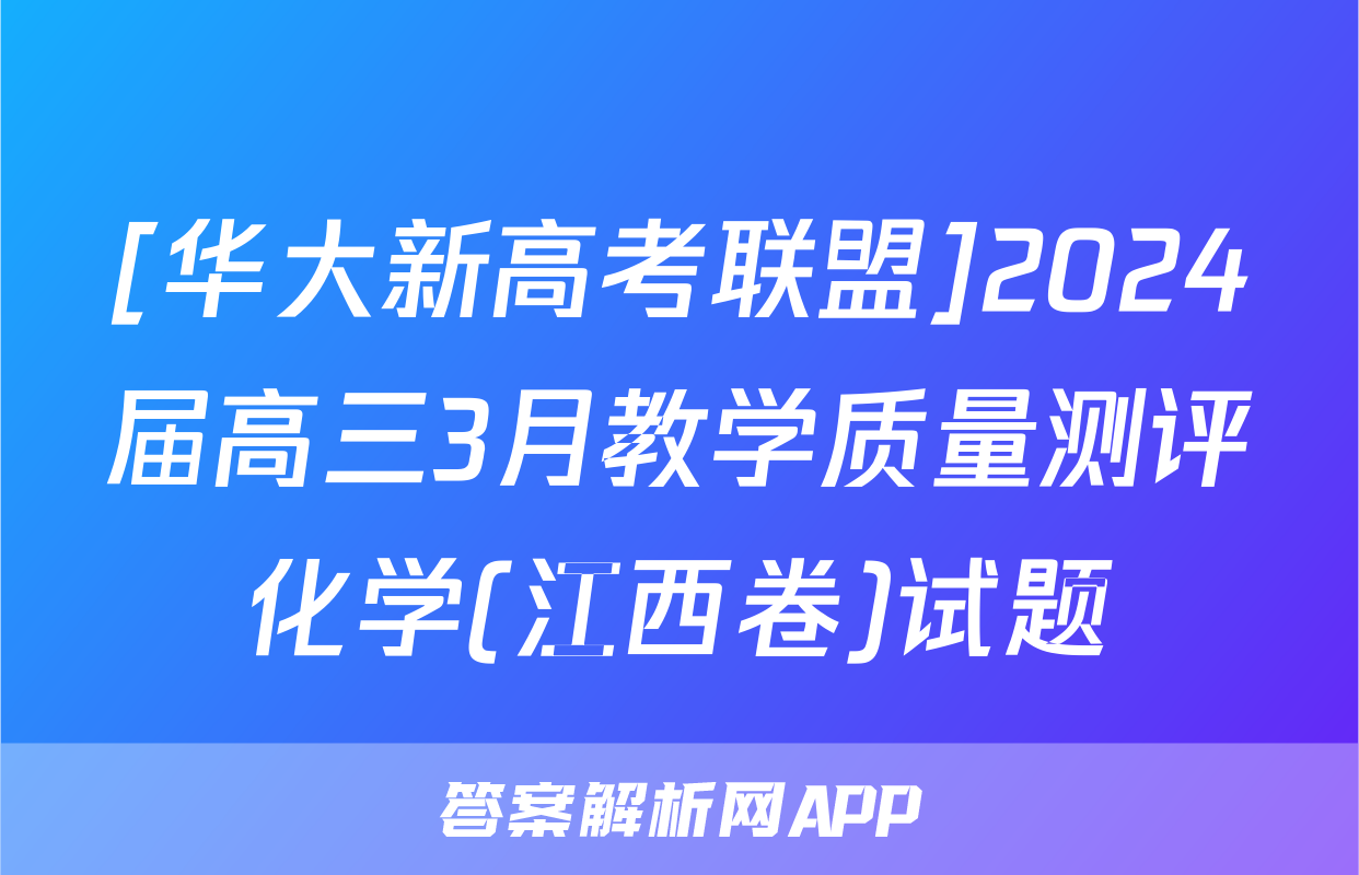 [华大新高考联盟]2024届高三3月教学质量测评化学(江西卷)试题