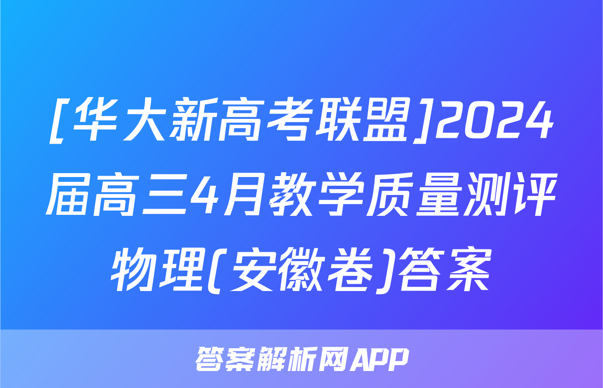[华大新高考联盟]2024届高三4月教学质量测评物理(安徽卷)答案