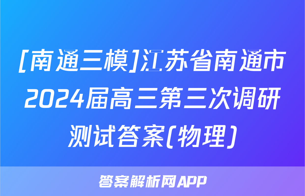 [南通三模]江苏省南通市2024届高三第三次调研测试答案(物理)