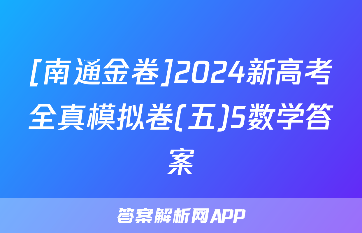 [南通金卷]2024新高考全真模拟卷(五)5数学答案