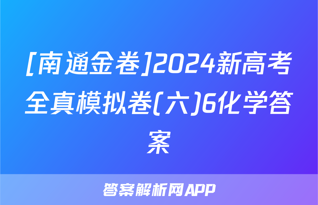 [南通金卷]2024新高考全真模拟卷(六)6化学答案