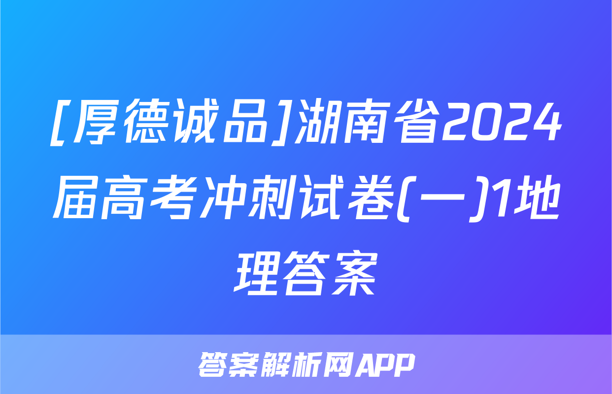 [厚德诚品]湖南省2024届高考冲刺试卷(一)1地理答案