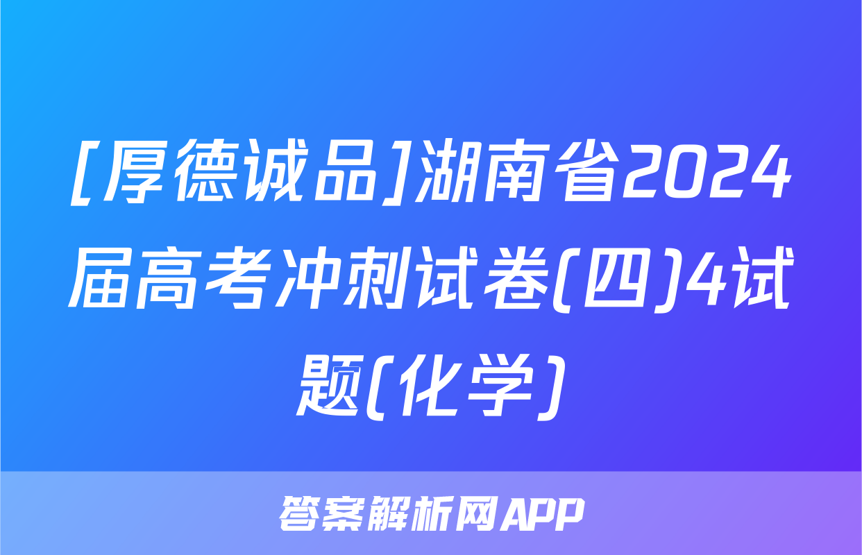 [厚德诚品]湖南省2024届高考冲刺试卷(四)4试题(化学)