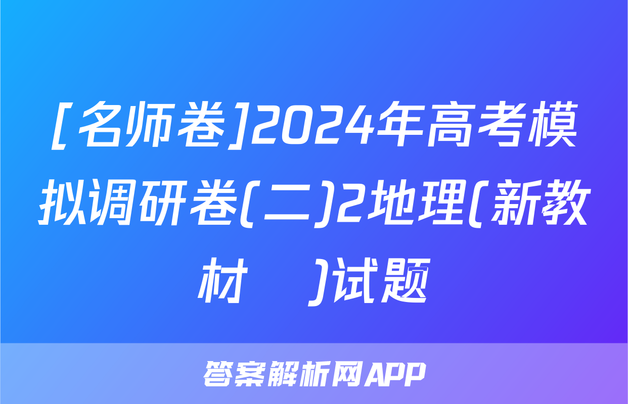 [名师卷]2024年高考模拟调研卷(二)2地理(新教材▣)试题