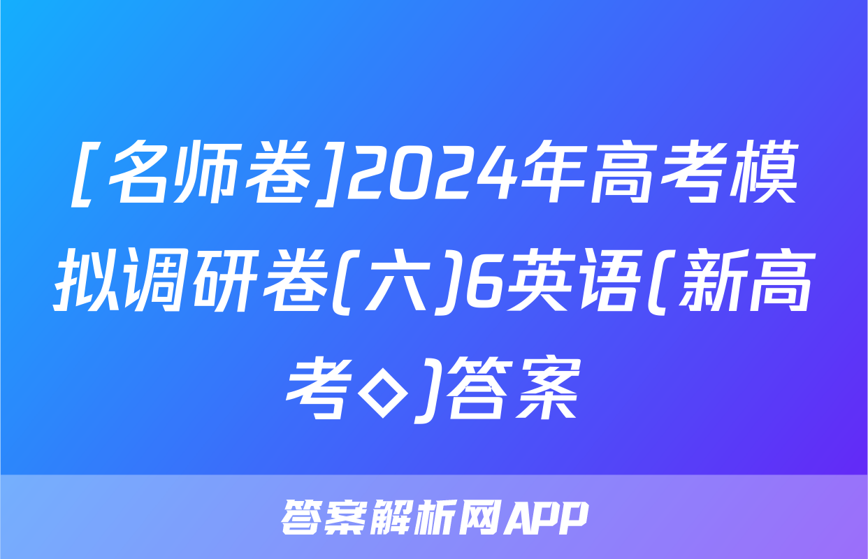 [名师卷]2024年高考模拟调研卷(六)6英语(新高考◇)答案
