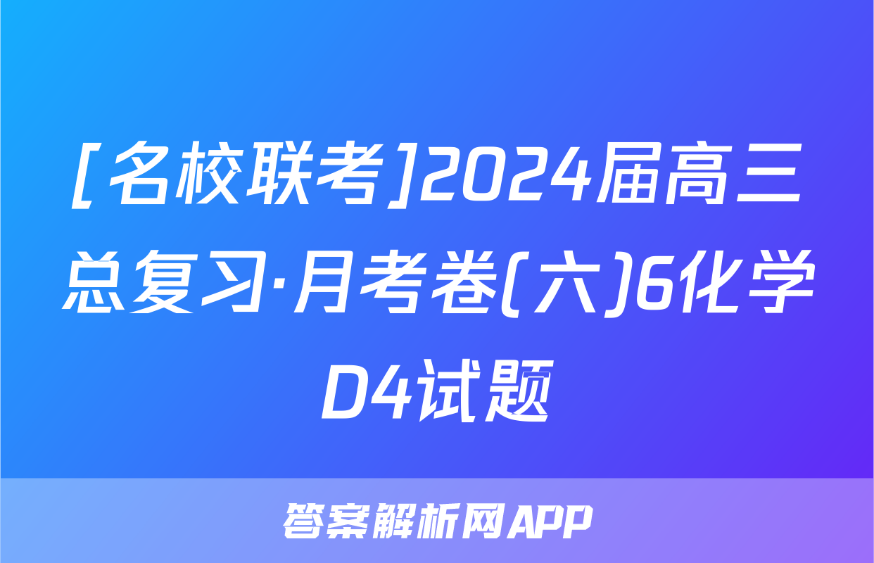 [名校联考]2024届高三总复习·月考卷(六)6化学D4试题