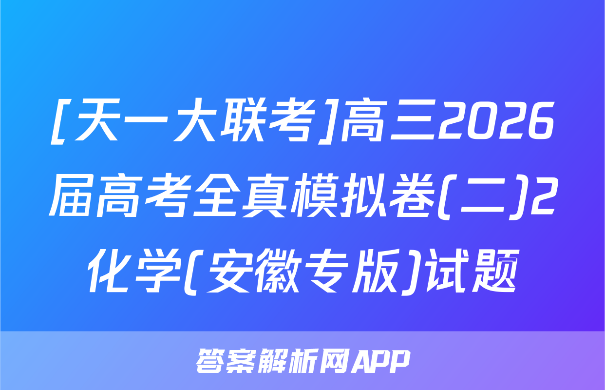 [天一大联考]高三2026届高考全真模拟卷(二)2化学(安徽专版)试题