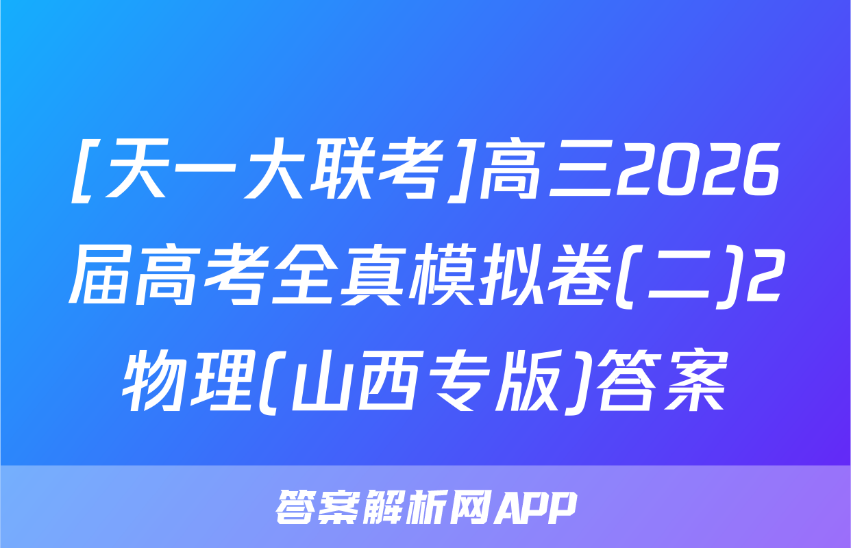 [天一大联考]高三2026届高考全真模拟卷(二)2物理(山西专版)答案