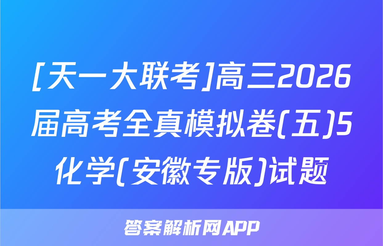 [天一大联考]高三2026届高考全真模拟卷(五)5化学(安徽专版)试题