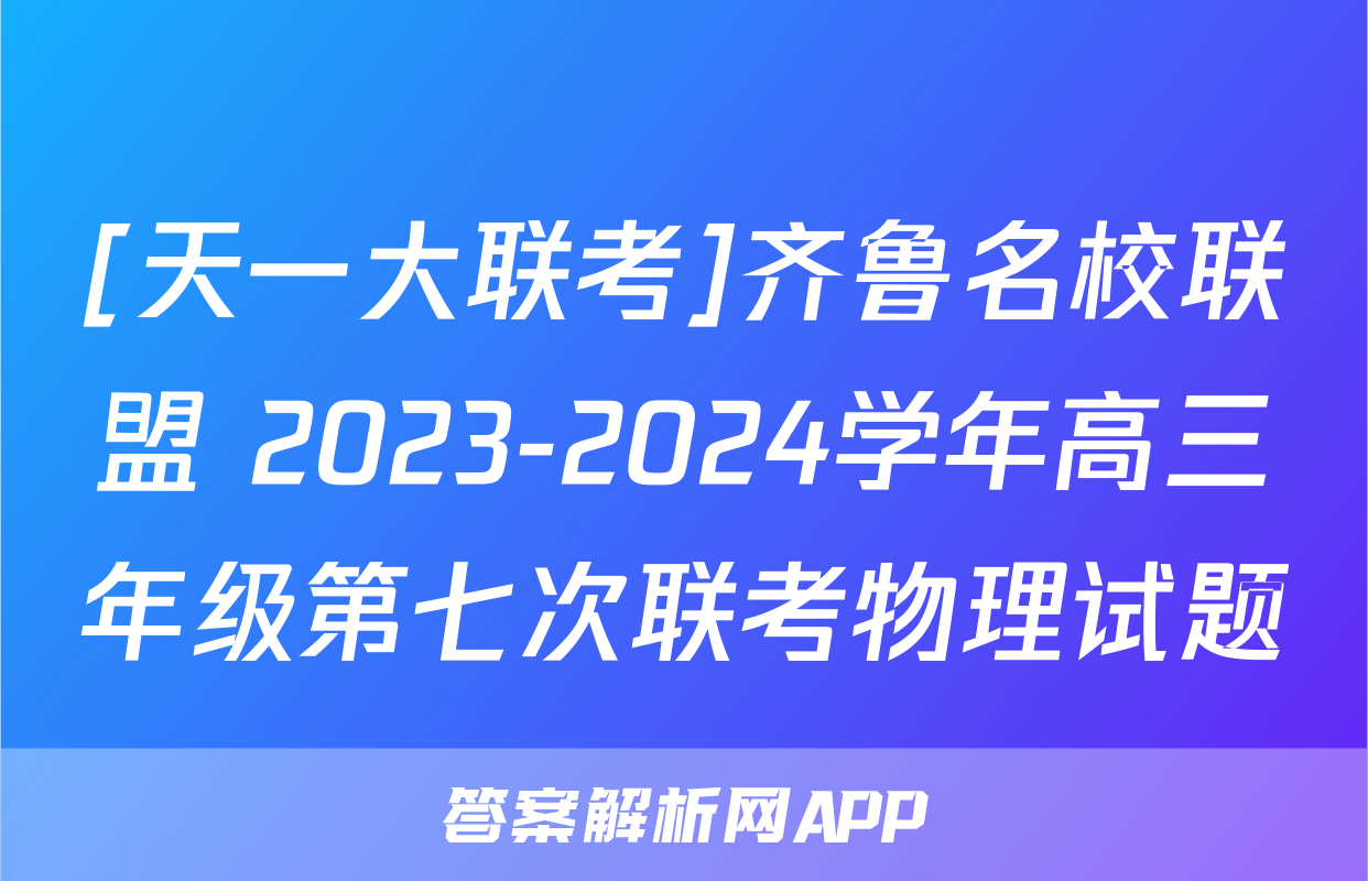 [天一大联考]齐鲁名校联盟 2023-2024学年高三年级第七次联考物理试题