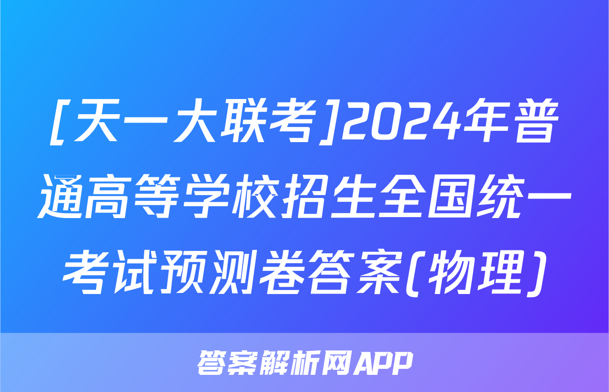[天一大联考]2024年普通高等学校招生全国统一考试预测卷答案(物理)