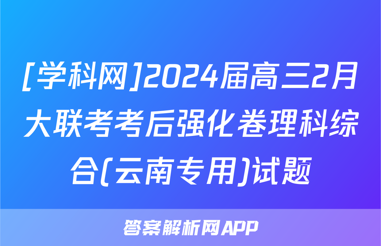 [学科网]2024届高三2月大联考考后强化卷理科综合(云南专用)试题