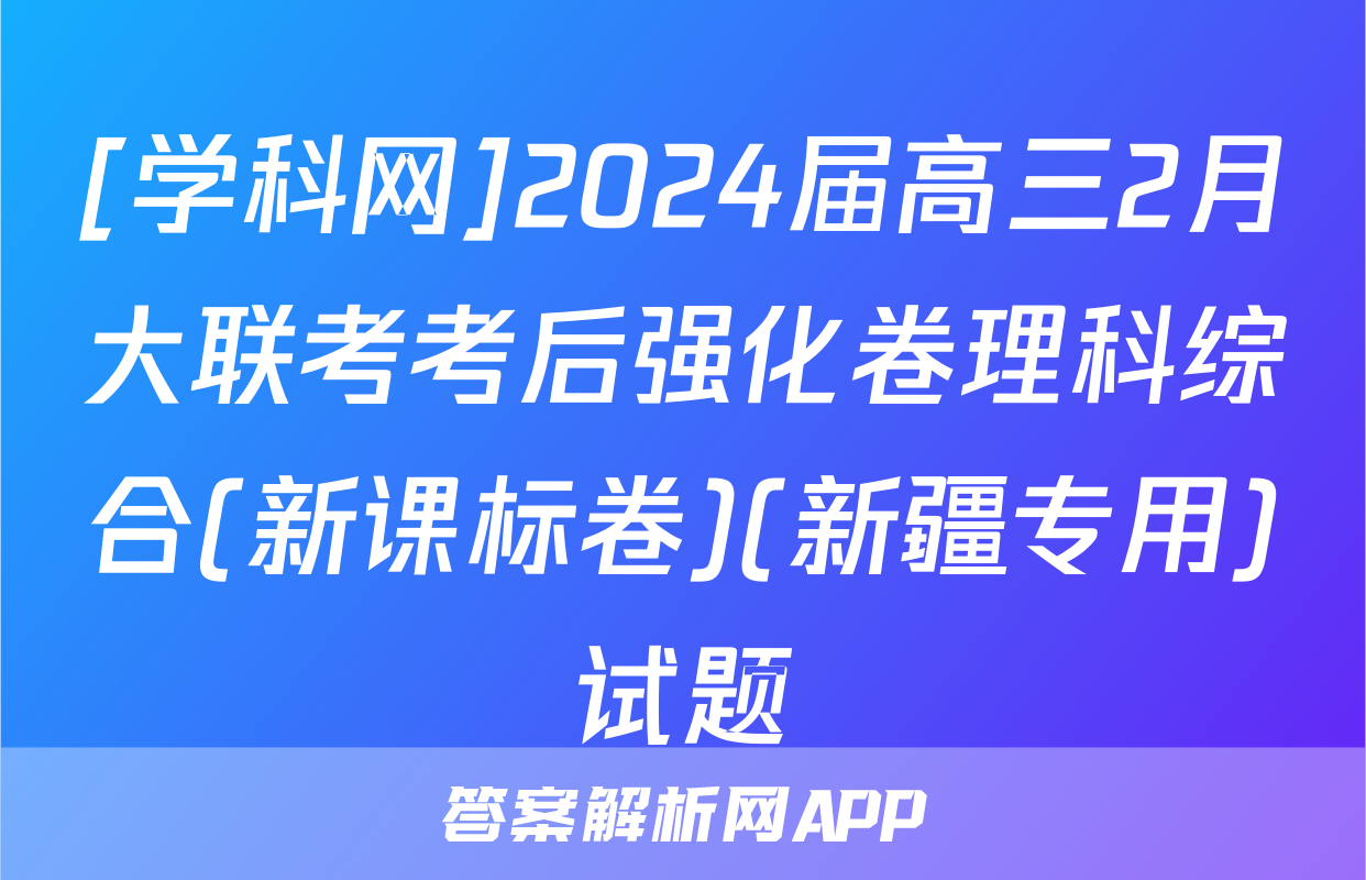 [学科网]2024届高三2月大联考考后强化卷理科综合(新课标卷)(新疆专用)试题