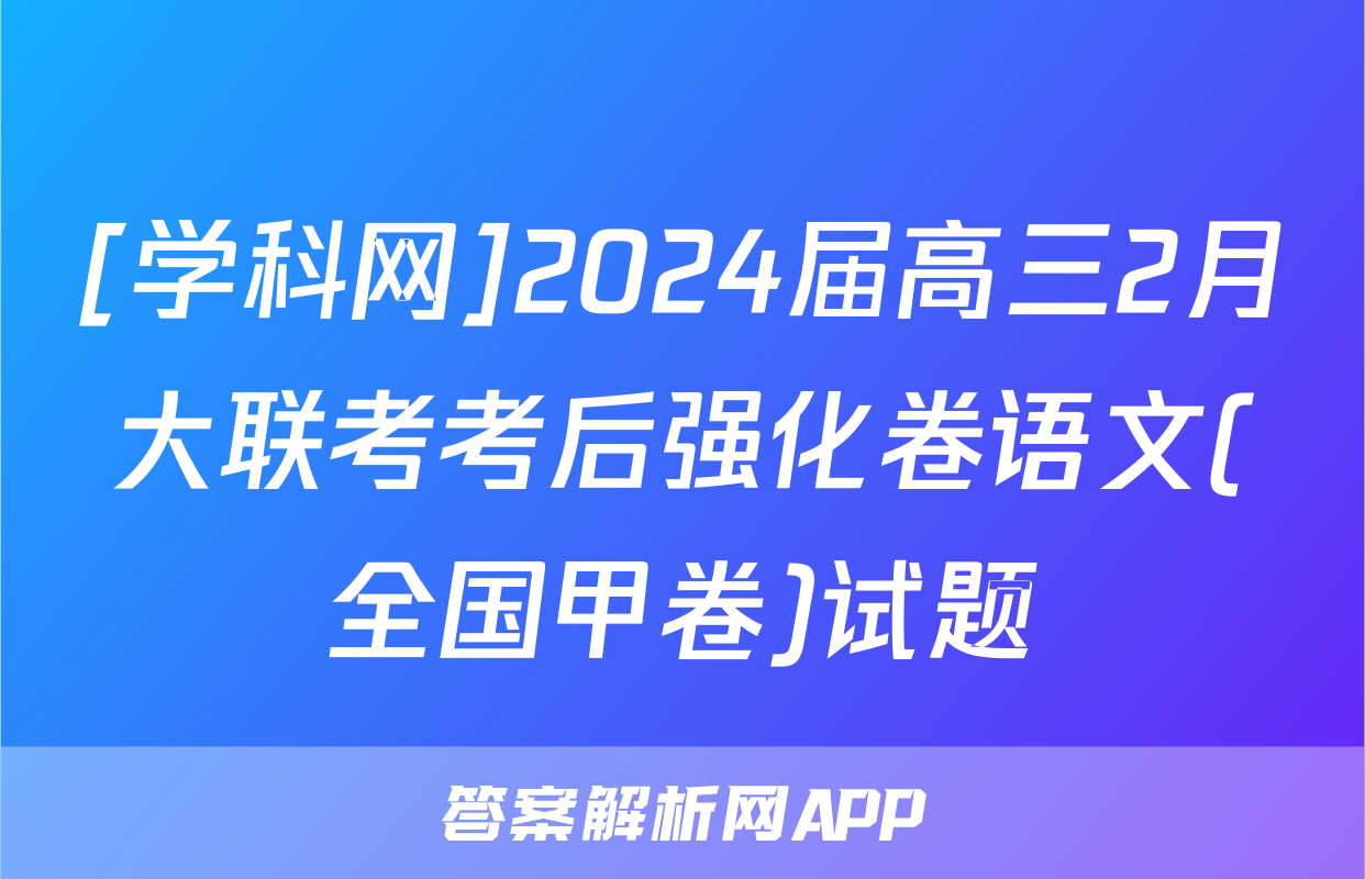 [学科网]2024届高三2月大联考考后强化卷语文(全国甲卷)试题