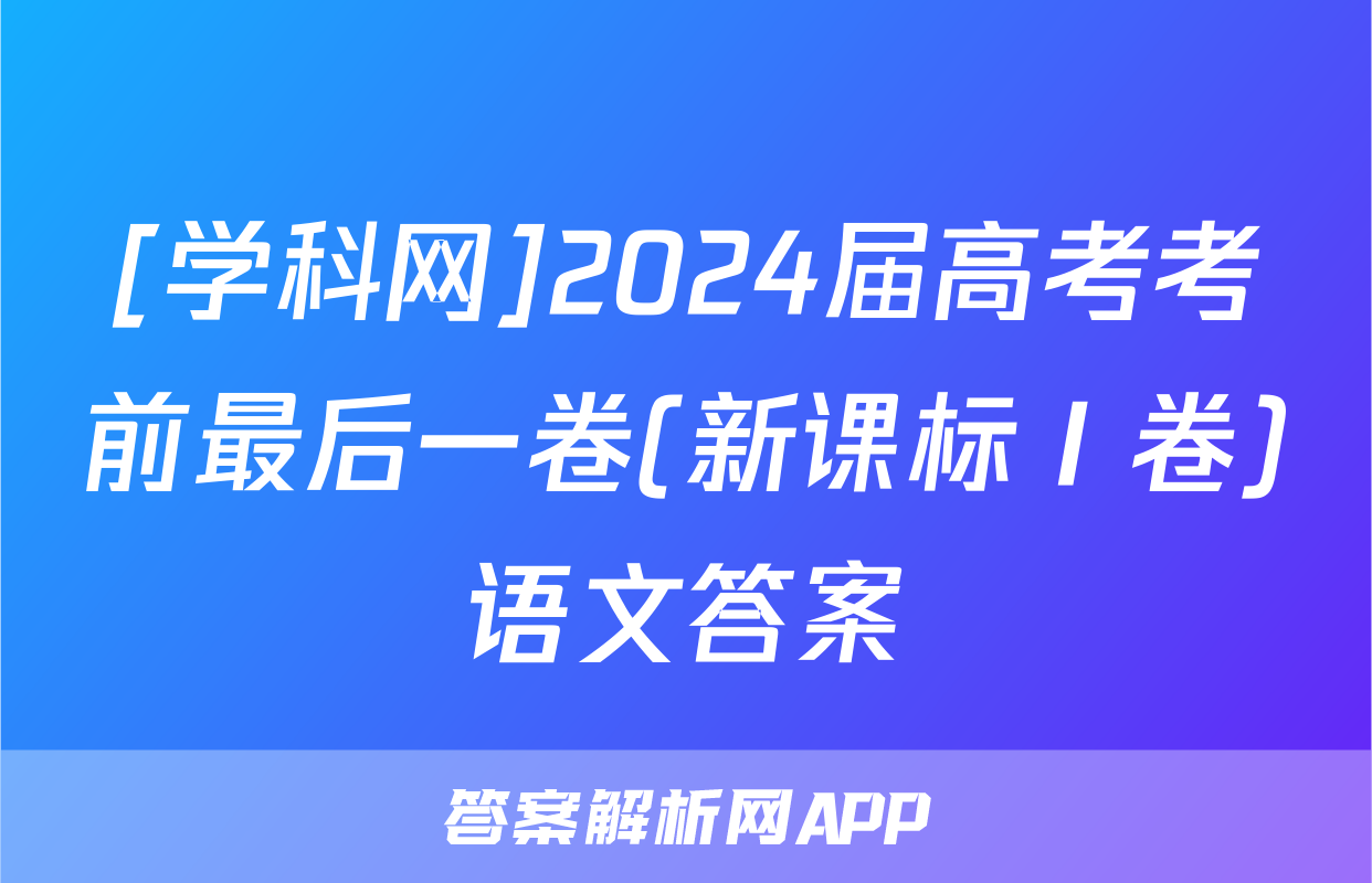 [学科网]2024届高考考前最后一卷(新课标Ⅰ卷)语文答案
