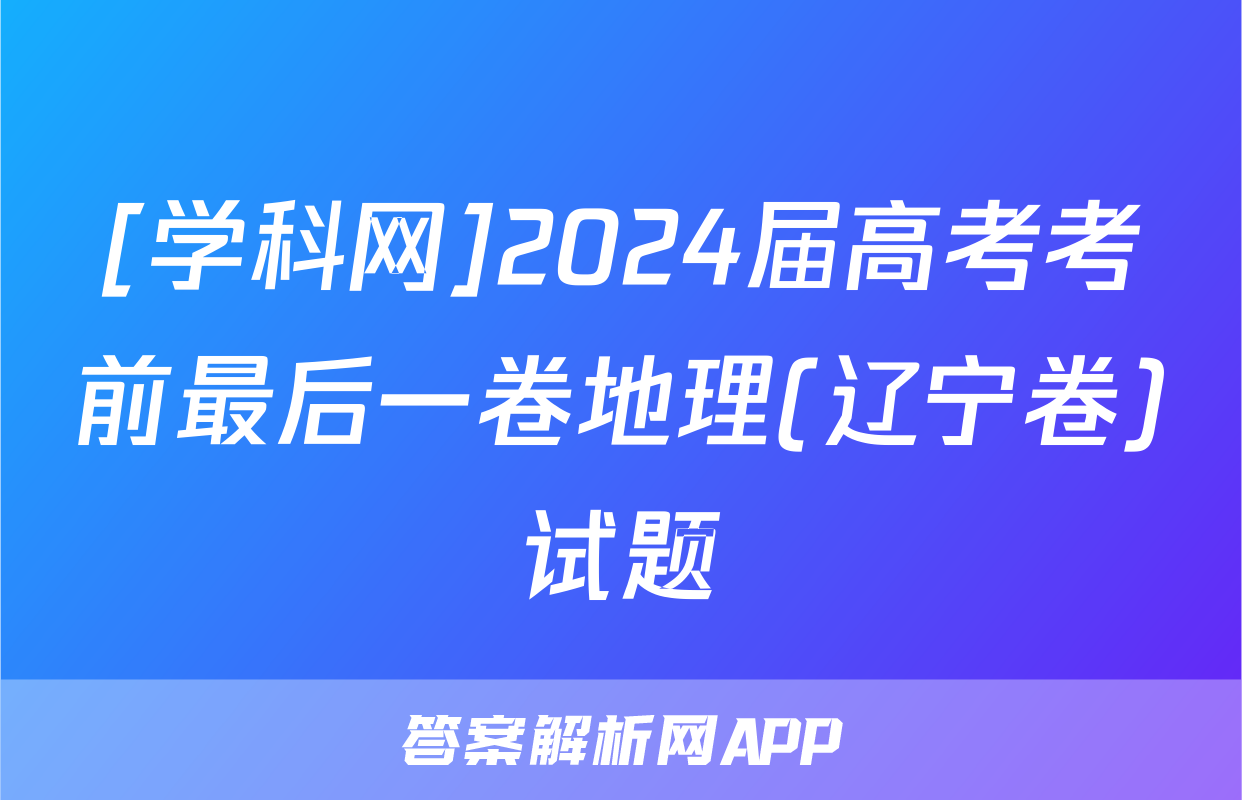 [学科网]2024届高考考前最后一卷地理(辽宁卷)试题
