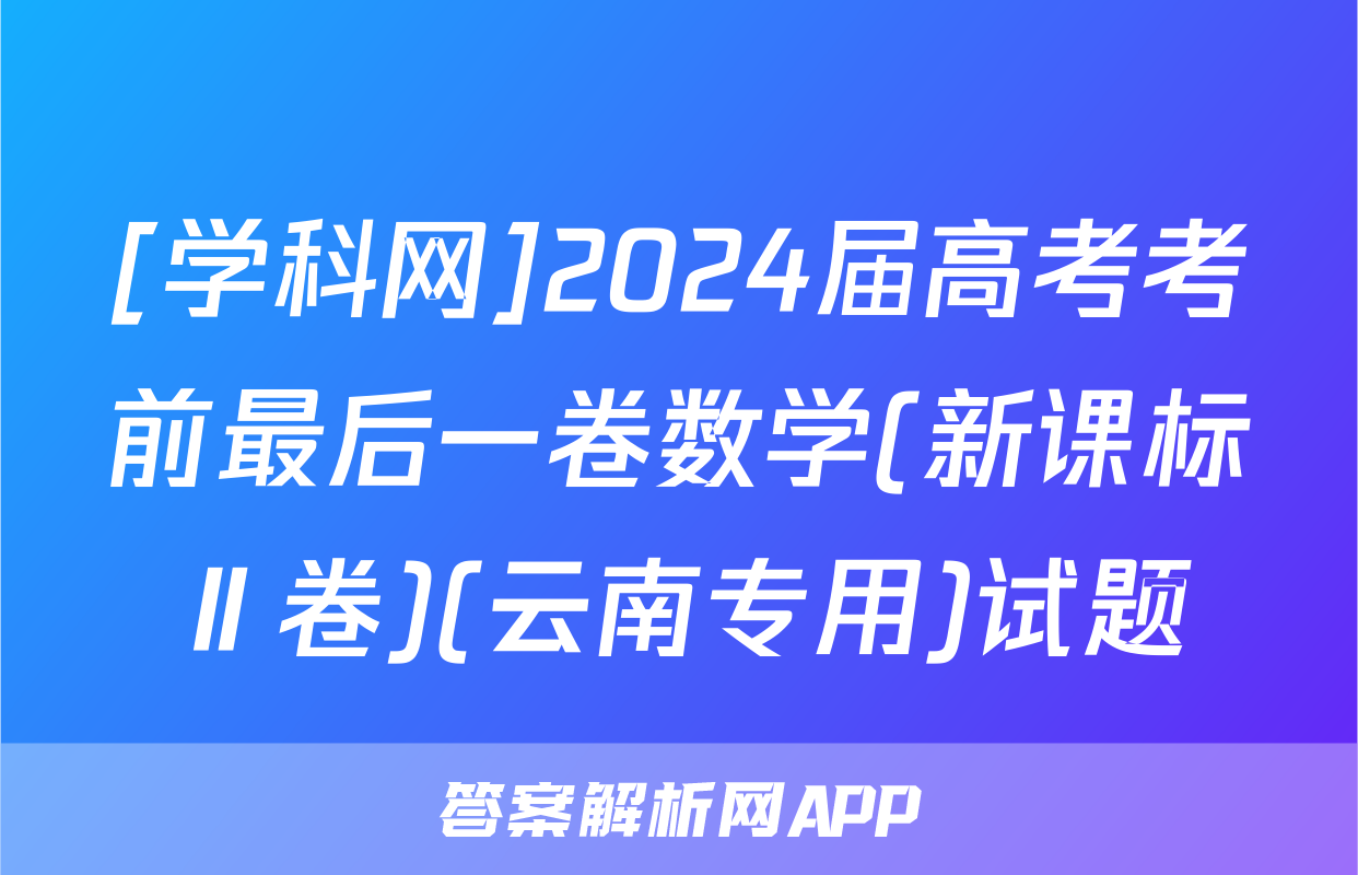 [学科网]2024届高考考前最后一卷数学(新课标Ⅱ卷)(云南专用)试题
