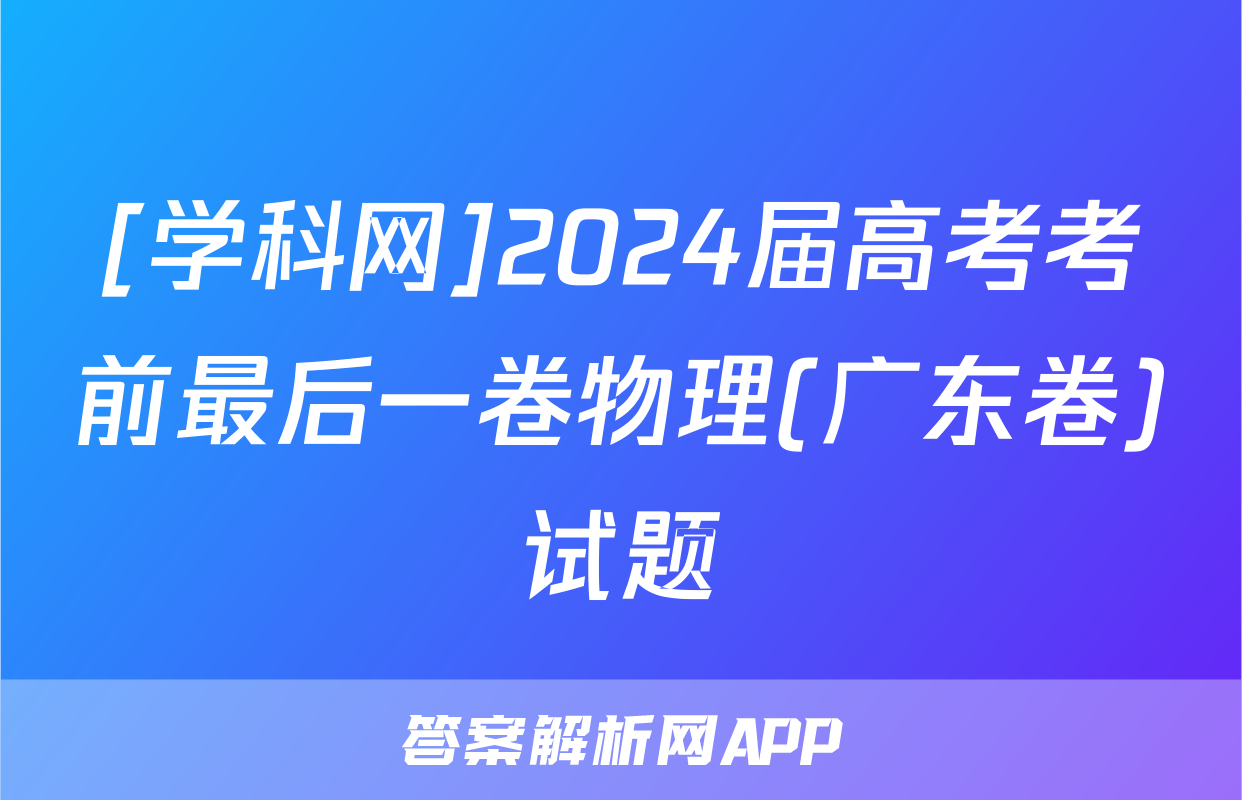 [学科网]2024届高考考前最后一卷物理(广东卷)试题