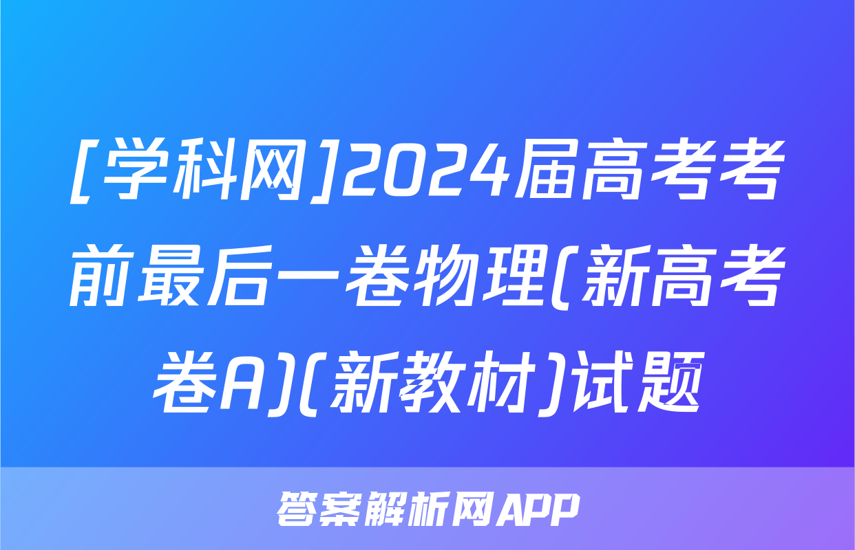 [学科网]2024届高考考前最后一卷物理(新高考卷A)(新教材)试题