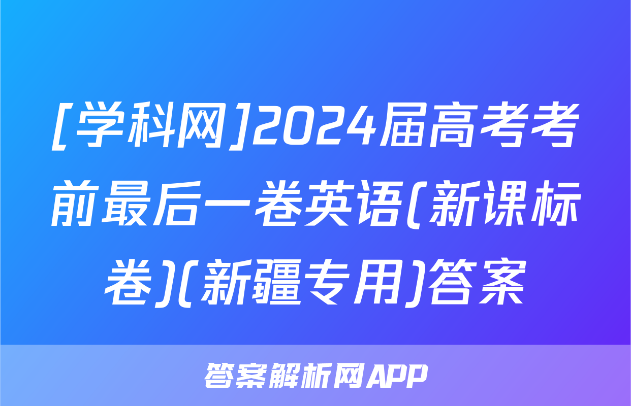 [学科网]2024届高考考前最后一卷英语(新课标卷)(新疆专用)答案