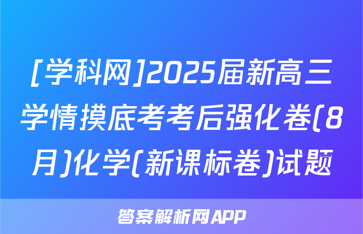 [学科网]2025届新高三学情摸底考考后强化卷(8月)化学(新课标卷)试题