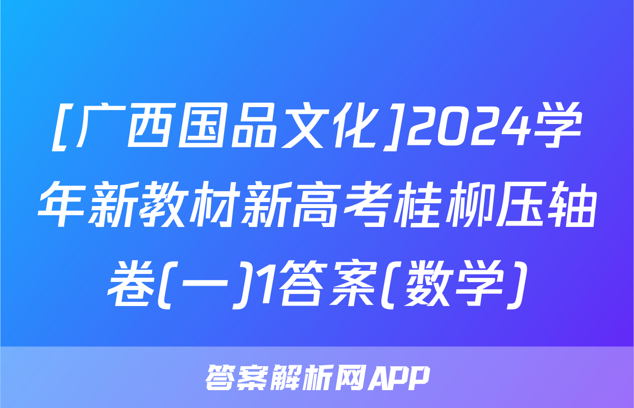 [广西国品文化]2024学年新教材新高考桂柳压轴卷(一)1答案(数学)