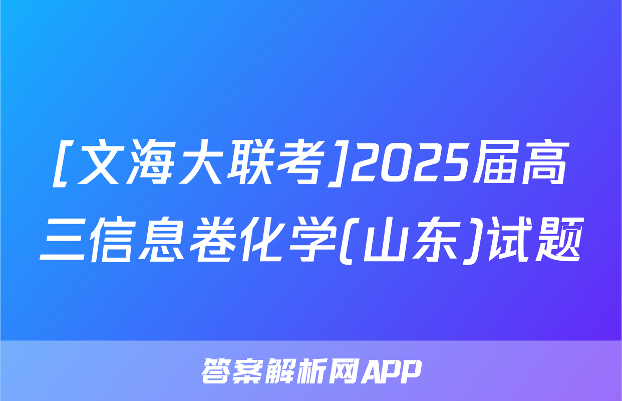 [文海大联考]2025届高三信息卷化学(山东)试题