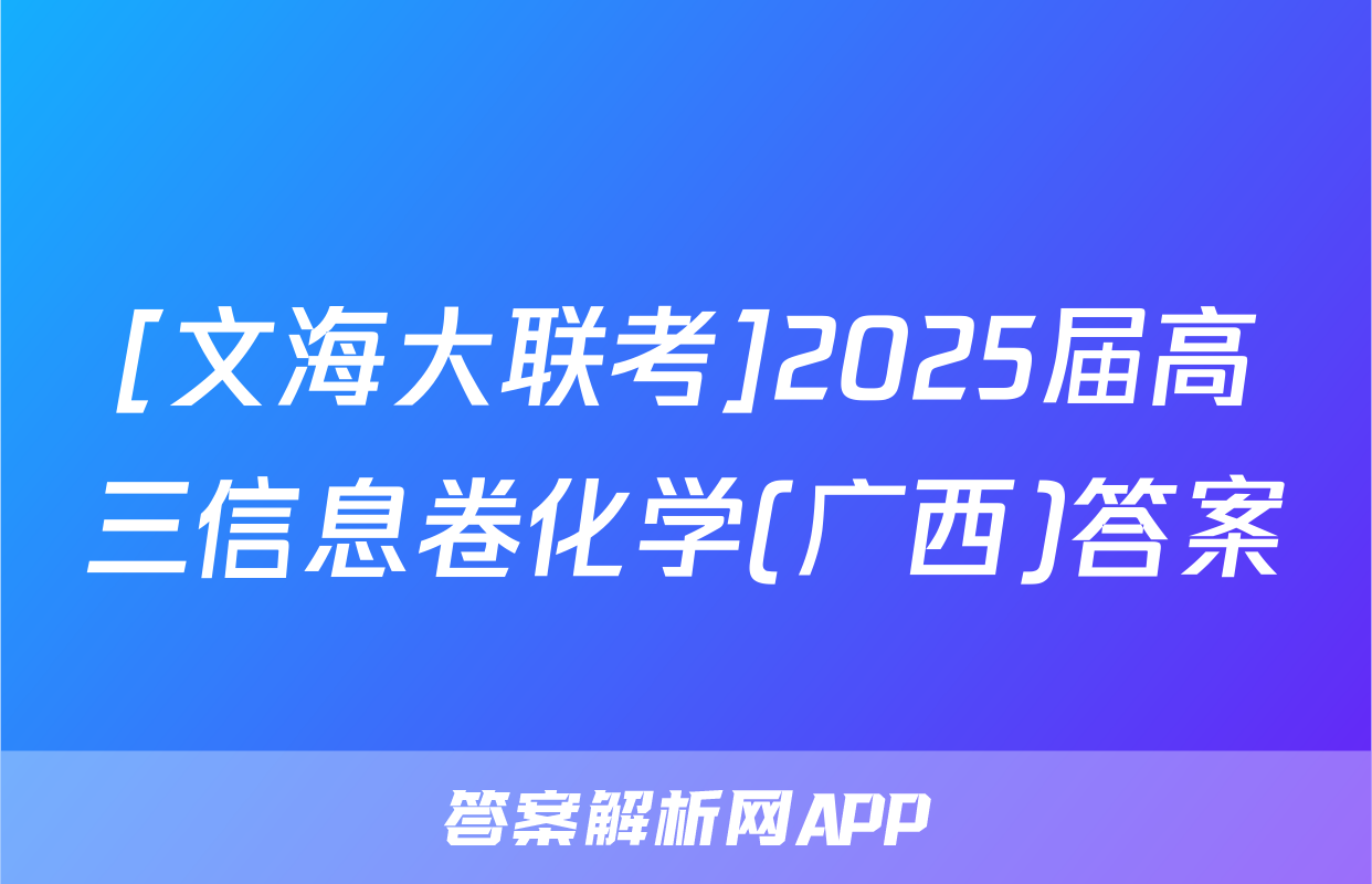 [文海大联考]2025届高三信息卷化学(广西)答案