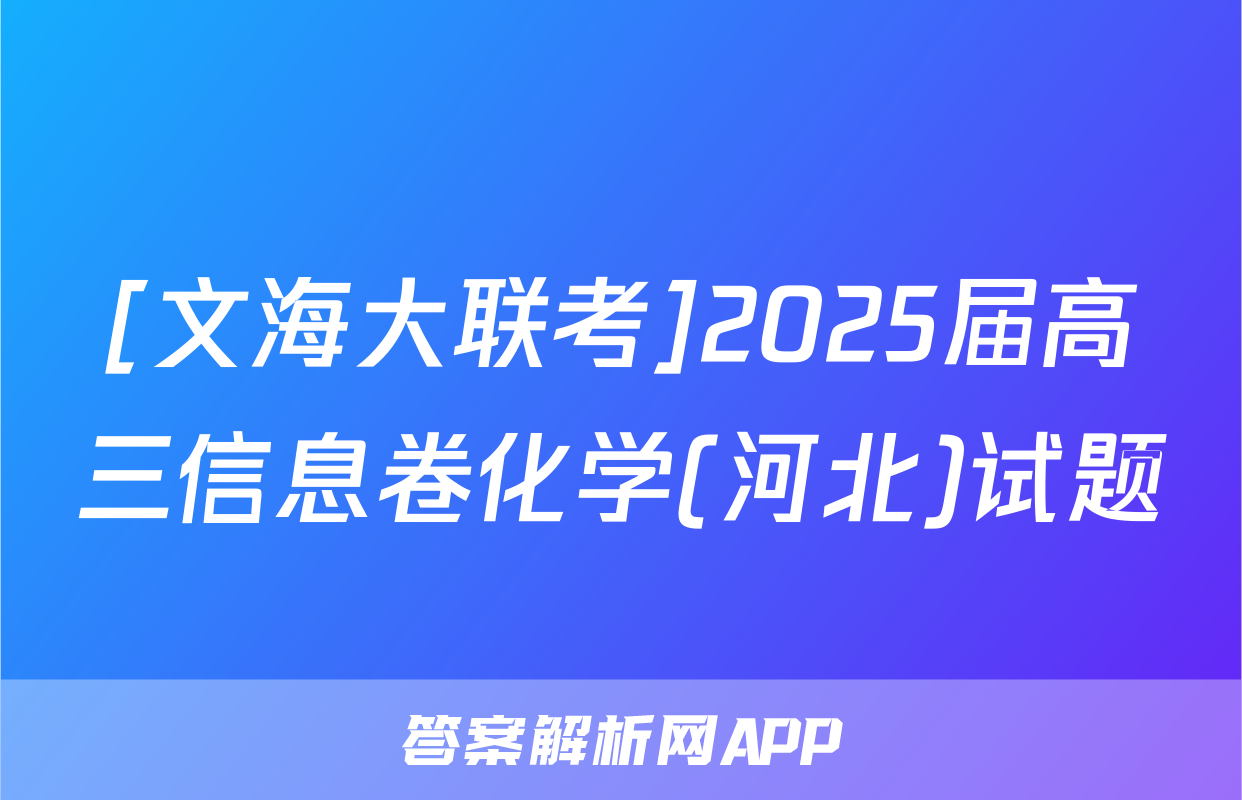 [文海大联考]2025届高三信息卷化学(河北)试题