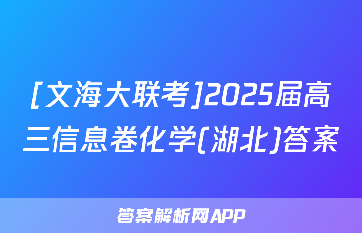 [文海大联考]2025届高三信息卷化学(湖北)答案
