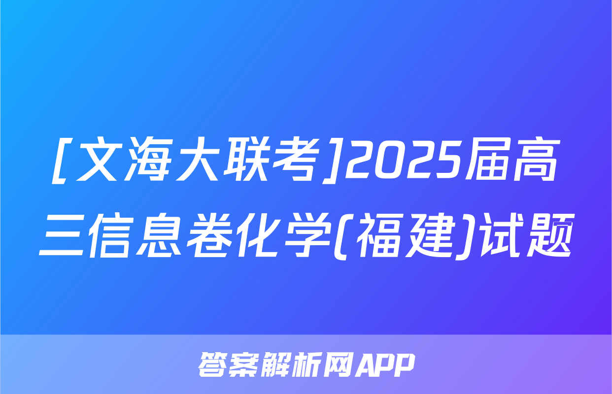 [文海大联考]2025届高三信息卷化学(福建)试题