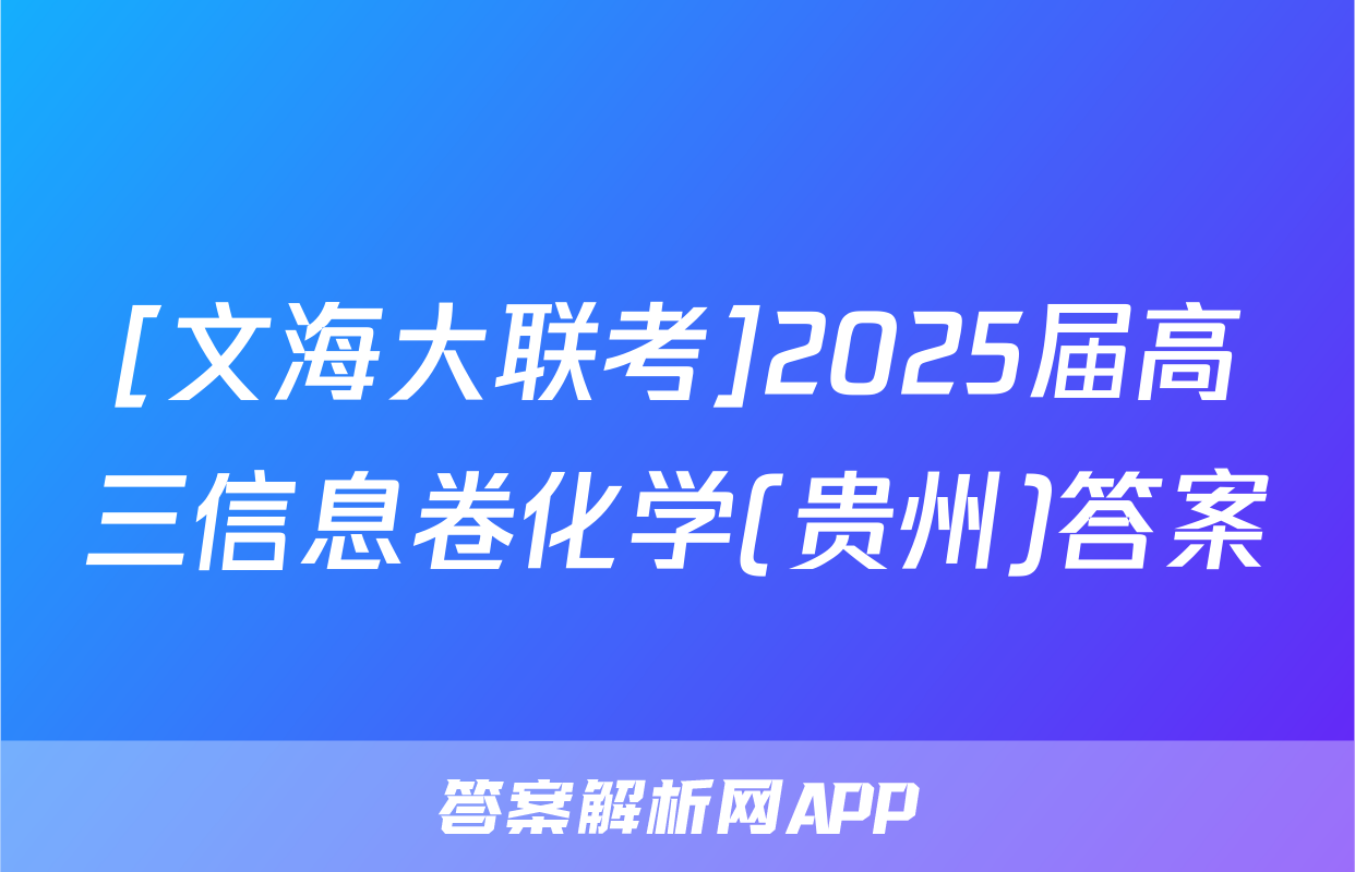 [文海大联考]2025届高三信息卷化学(贵州)答案