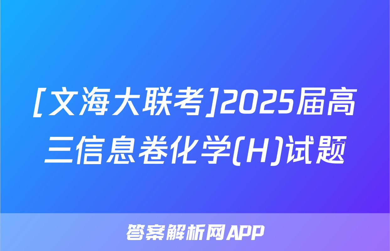 [文海大联考]2025届高三信息卷化学(H)试题