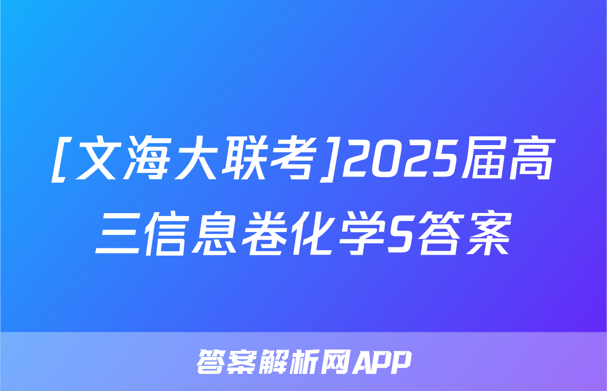 [文海大联考]2025届高三信息卷化学S答案