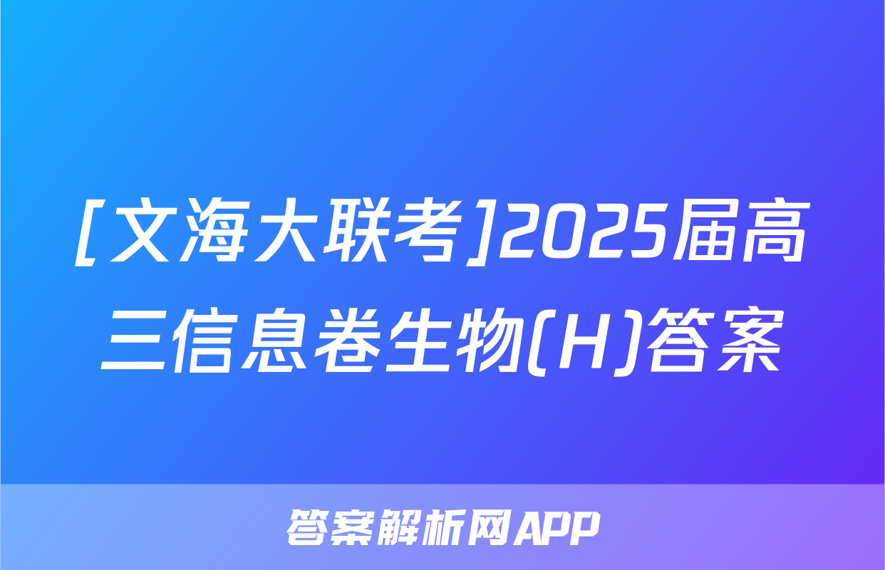 [文海大联考]2025届高三信息卷生物(H)答案