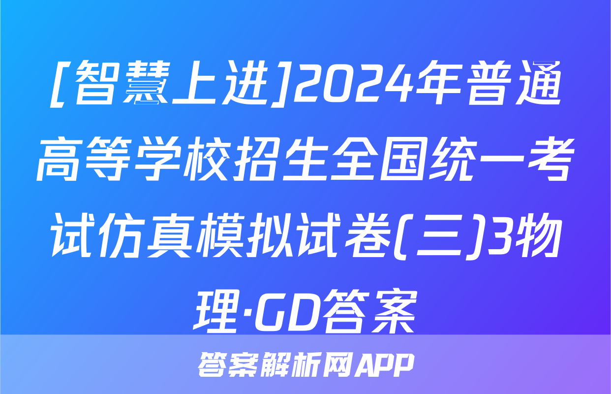 [智慧上进]2024年普通高等学校招生全国统一考试仿真模拟试卷(三)3物理·GD答案