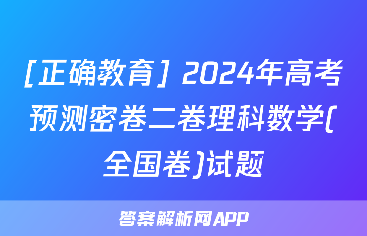 [正确教育] 2024年高考预测密卷二卷理科数学(全国卷)试题