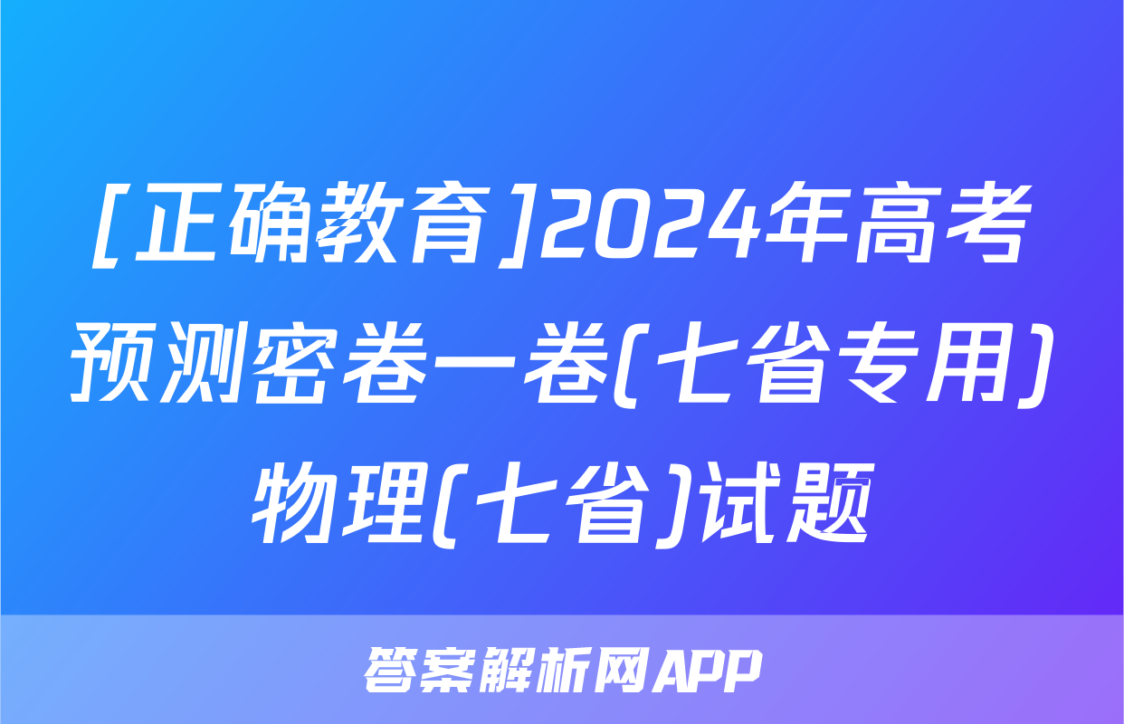 [正确教育]2024年高考预测密卷一卷(七省专用)物理(七省)试题