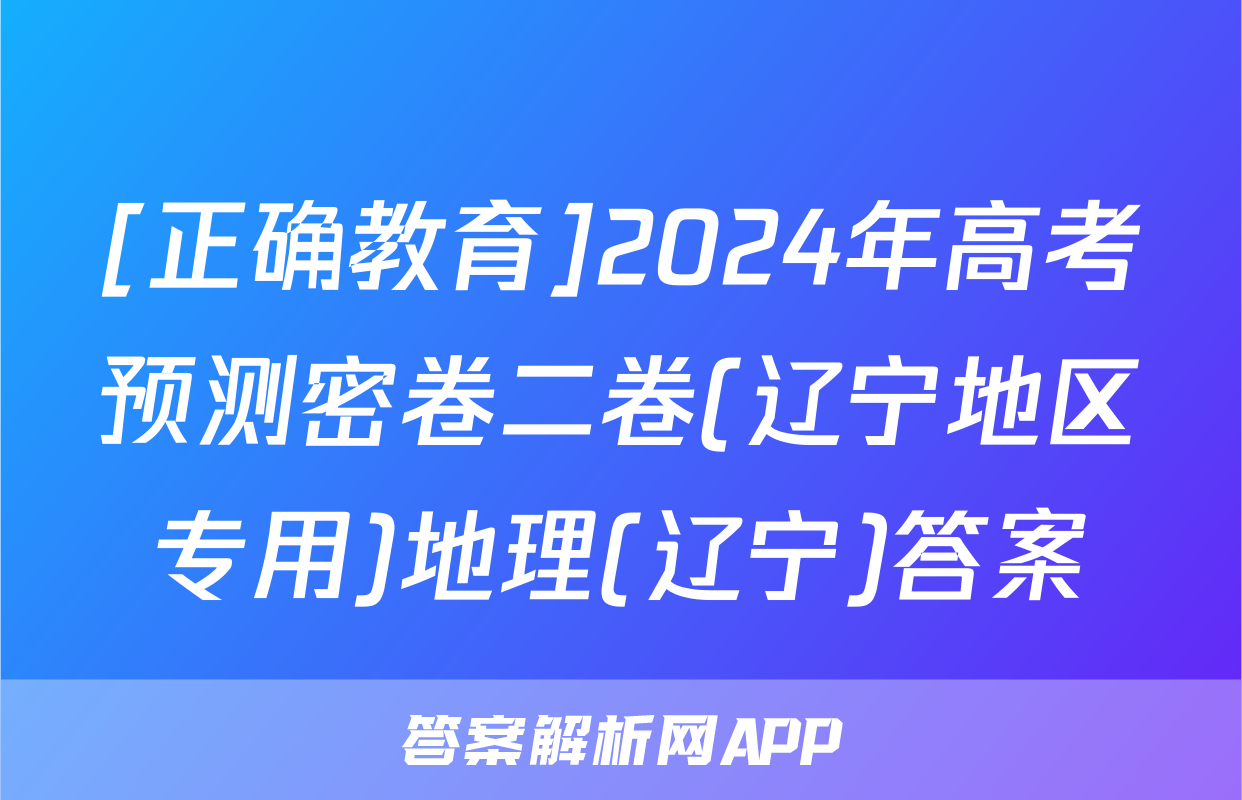[正确教育]2024年高考预测密卷二卷(辽宁地区专用)地理(辽宁)答案