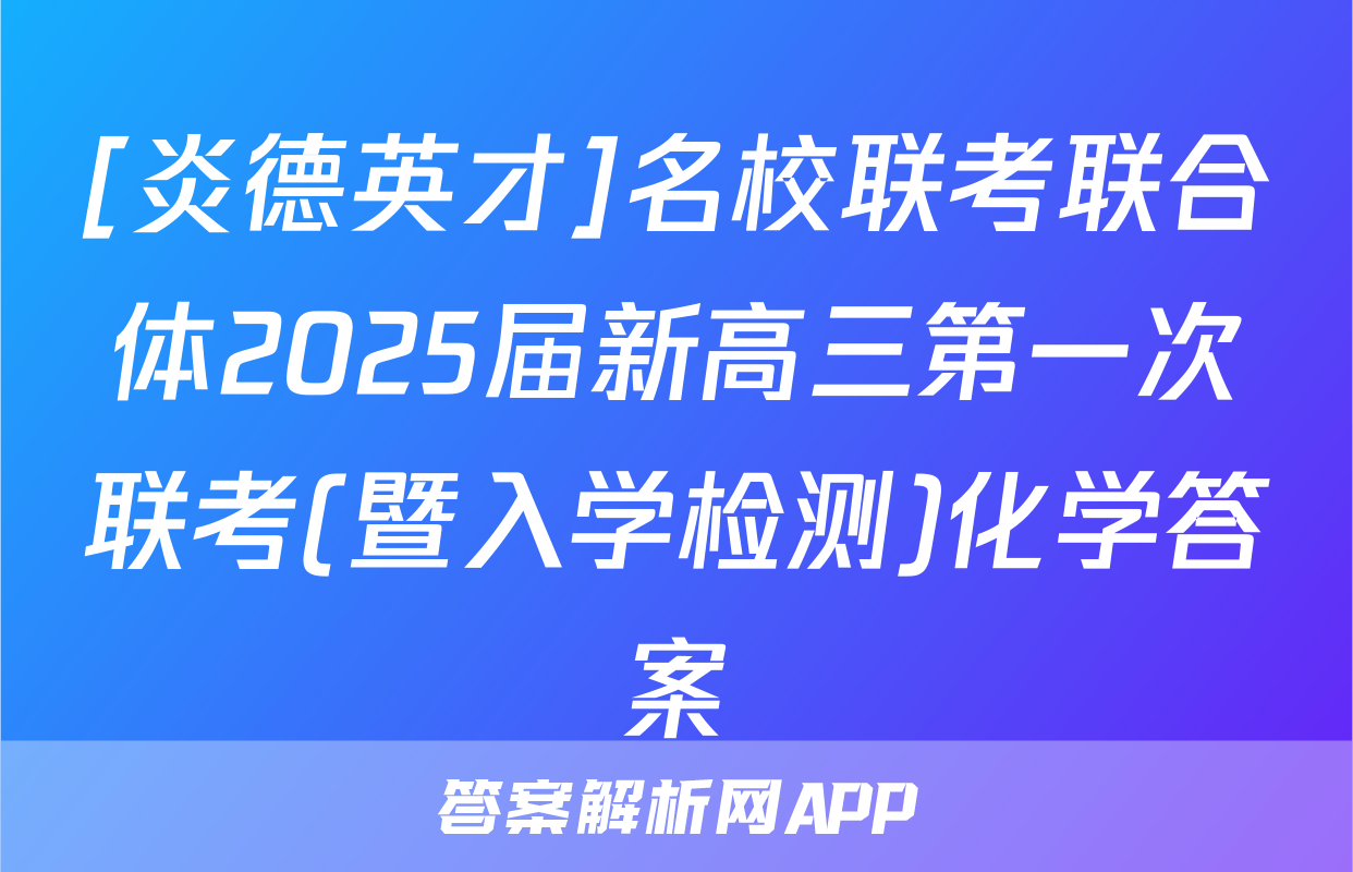 [炎德英才]名校联考联合体2025届新高三第一次联考(暨入学检测)化学答案