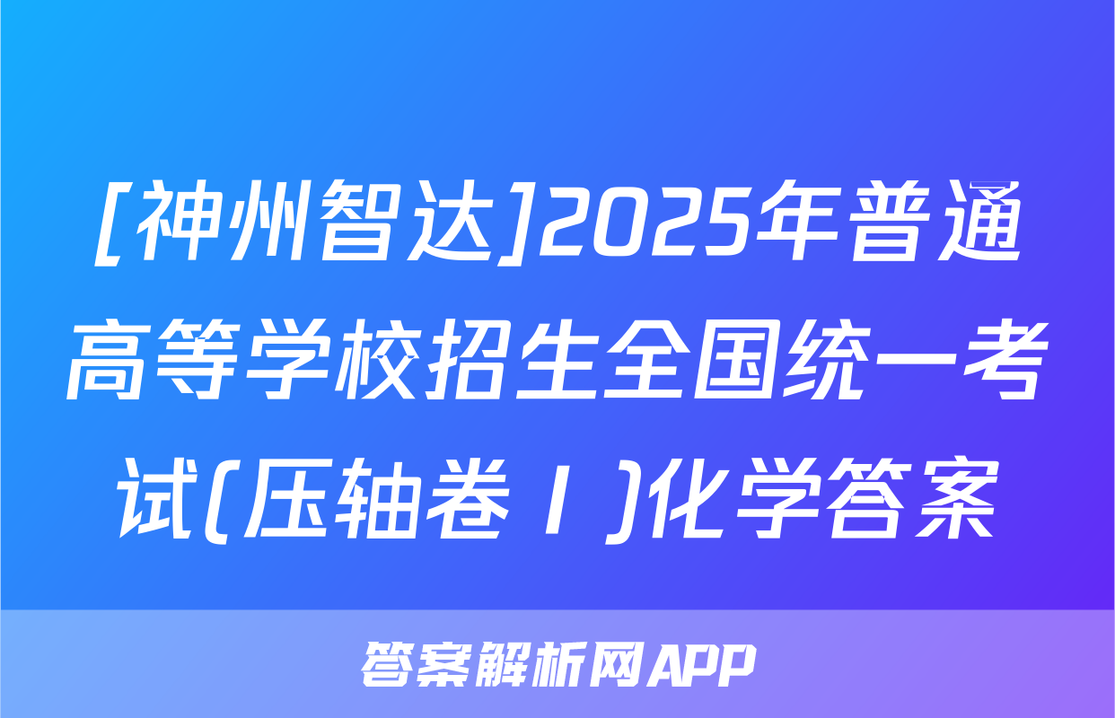 [神州智达]2025年普通高等学校招生全国统一考试(压轴卷Ⅰ)化学答案