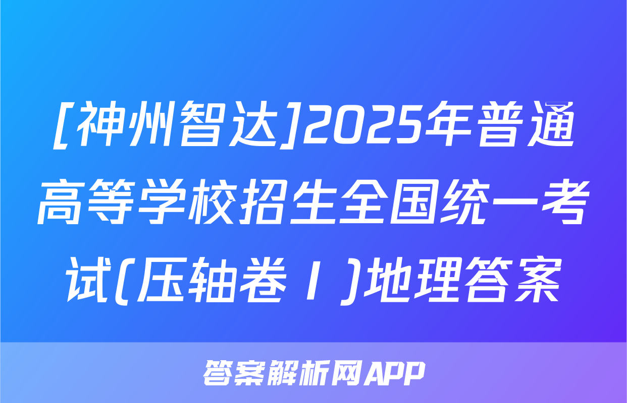 [神州智达]2025年普通高等学校招生全国统一考试(压轴卷Ⅰ)地理答案